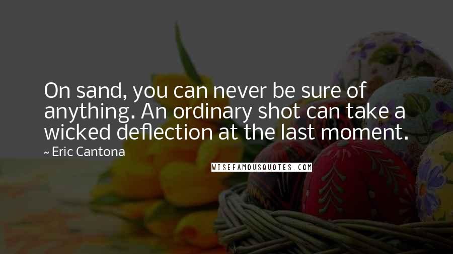 Eric Cantona Quotes: On sand, you can never be sure of anything. An ordinary shot can take a wicked deflection at the last moment.