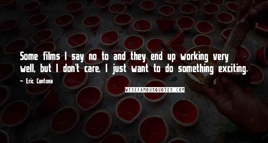 Eric Cantona Quotes: Some films I say no to and they end up working very well, but I don't care, I just want to do something exciting.