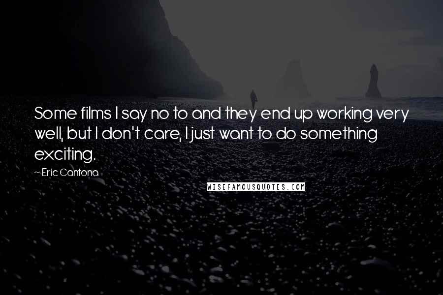 Eric Cantona Quotes: Some films I say no to and they end up working very well, but I don't care, I just want to do something exciting.