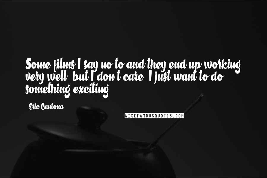 Eric Cantona Quotes: Some films I say no to and they end up working very well, but I don't care, I just want to do something exciting.