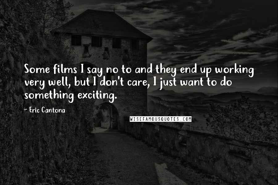 Eric Cantona Quotes: Some films I say no to and they end up working very well, but I don't care, I just want to do something exciting.