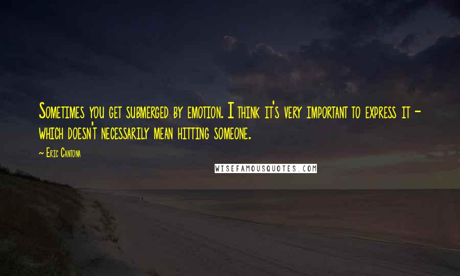 Eric Cantona Quotes: Sometimes you get submerged by emotion. I think it's very important to express it - which doesn't necessarily mean hitting someone.
