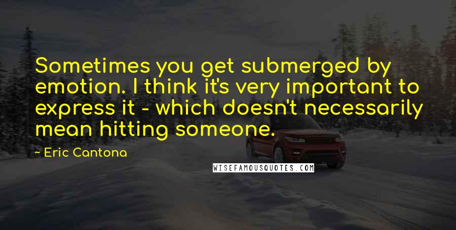 Eric Cantona Quotes: Sometimes you get submerged by emotion. I think it's very important to express it - which doesn't necessarily mean hitting someone.