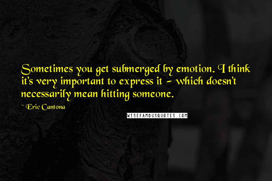 Eric Cantona Quotes: Sometimes you get submerged by emotion. I think it's very important to express it - which doesn't necessarily mean hitting someone.