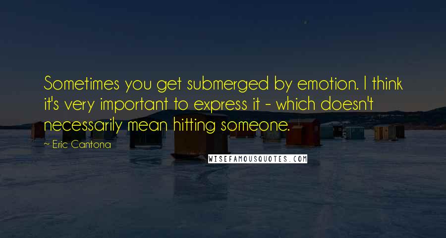 Eric Cantona Quotes: Sometimes you get submerged by emotion. I think it's very important to express it - which doesn't necessarily mean hitting someone.