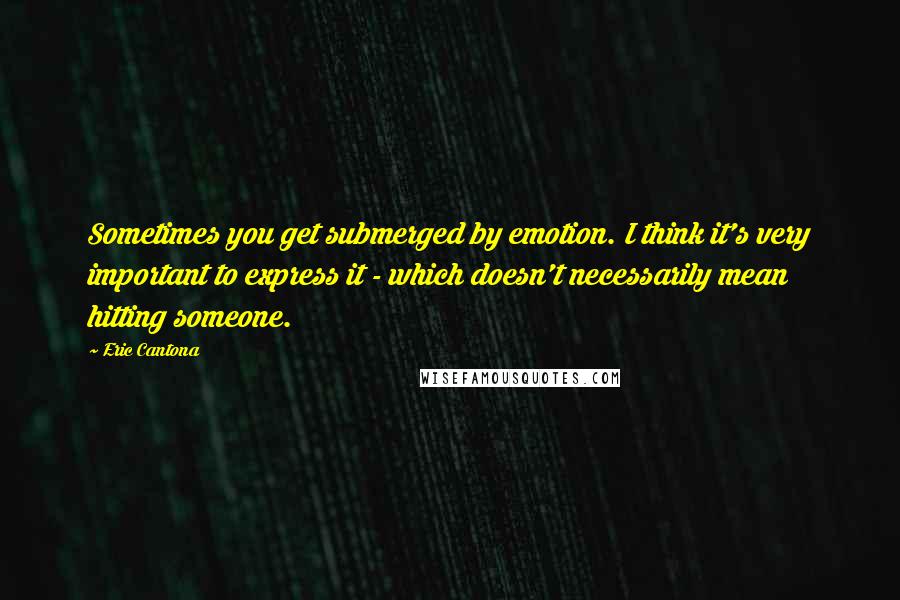 Eric Cantona Quotes: Sometimes you get submerged by emotion. I think it's very important to express it - which doesn't necessarily mean hitting someone.