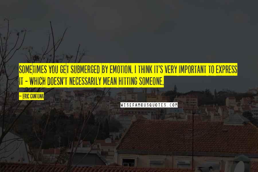 Eric Cantona Quotes: Sometimes you get submerged by emotion. I think it's very important to express it - which doesn't necessarily mean hitting someone.