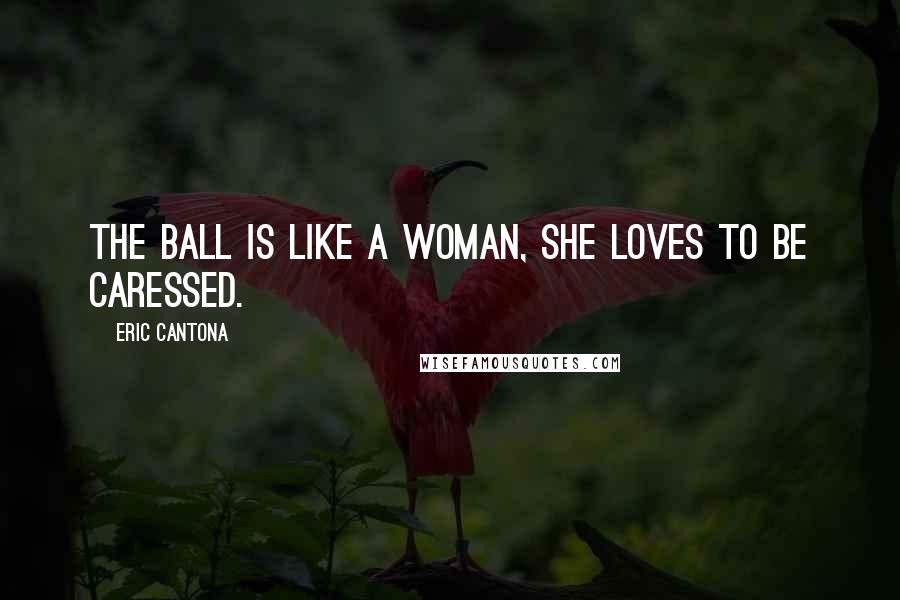 Eric Cantona Quotes: The ball is like a woman, she loves to be caressed.