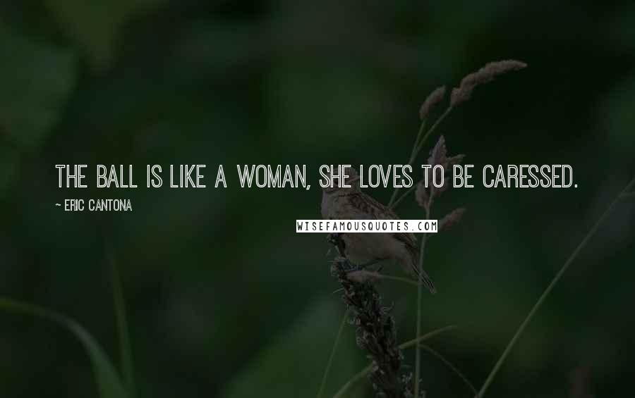 Eric Cantona Quotes: The ball is like a woman, she loves to be caressed.