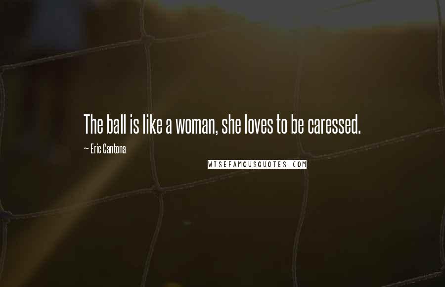 Eric Cantona Quotes: The ball is like a woman, she loves to be caressed.