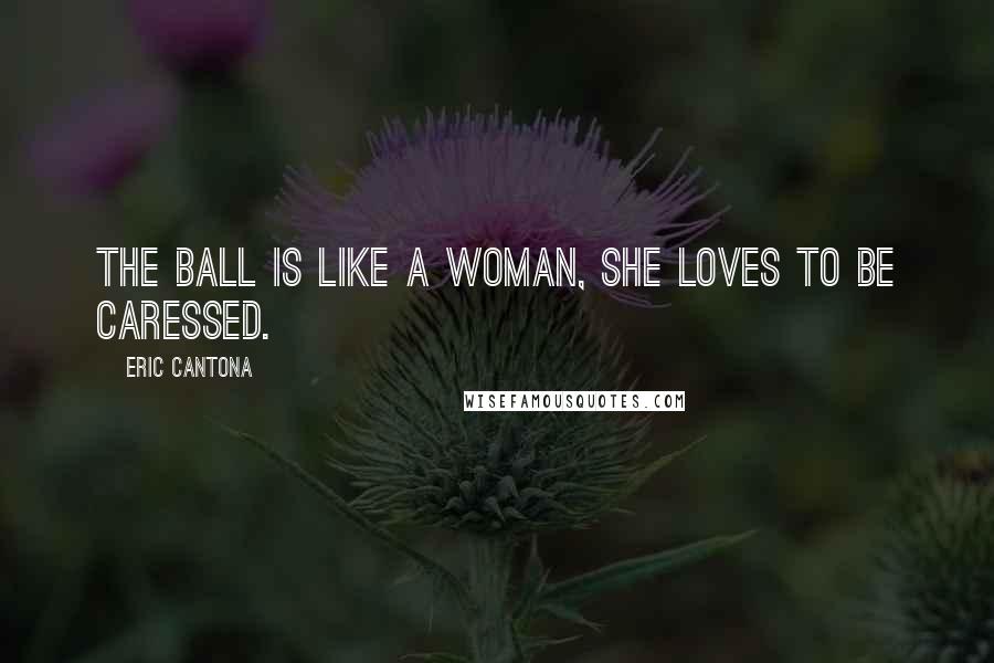 Eric Cantona Quotes: The ball is like a woman, she loves to be caressed.