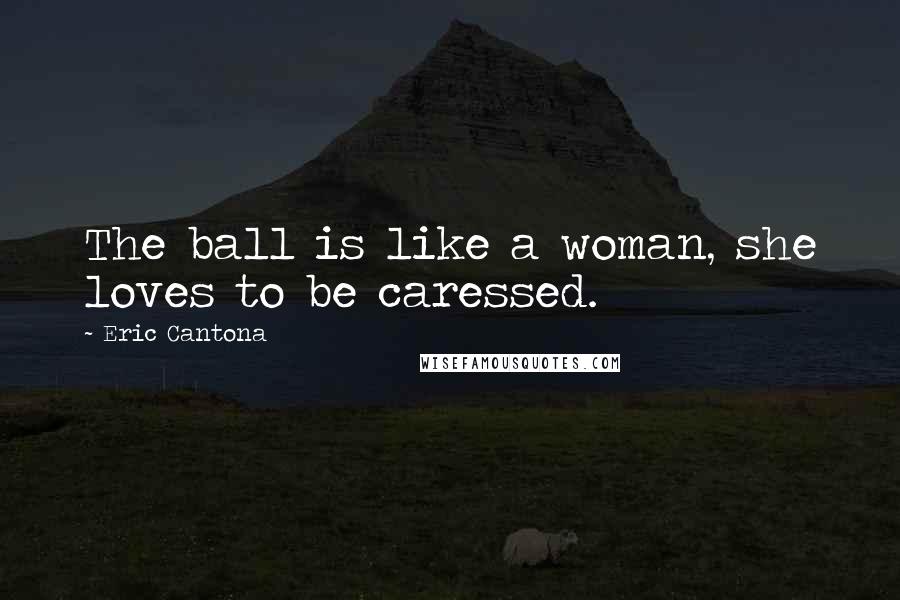 Eric Cantona Quotes: The ball is like a woman, she loves to be caressed.