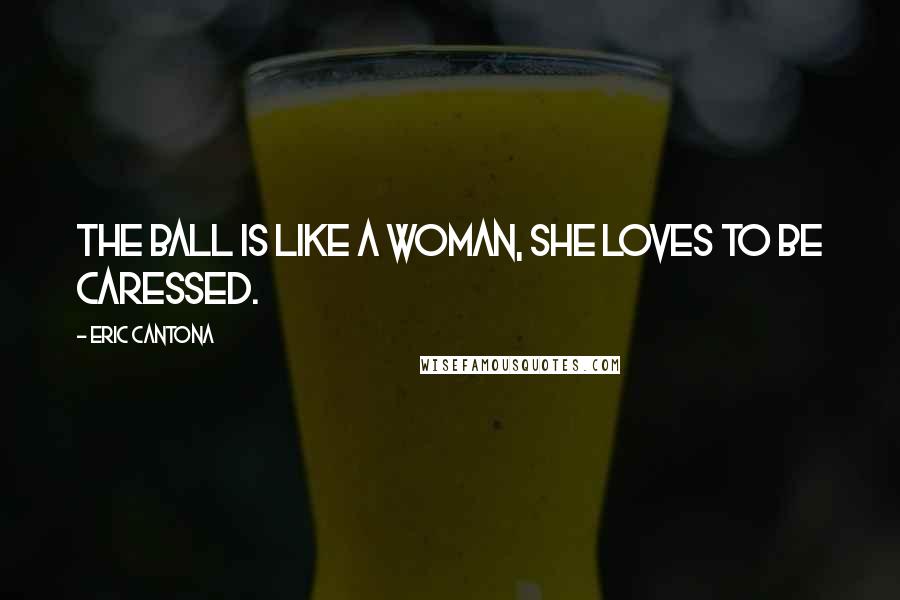 Eric Cantona Quotes: The ball is like a woman, she loves to be caressed.