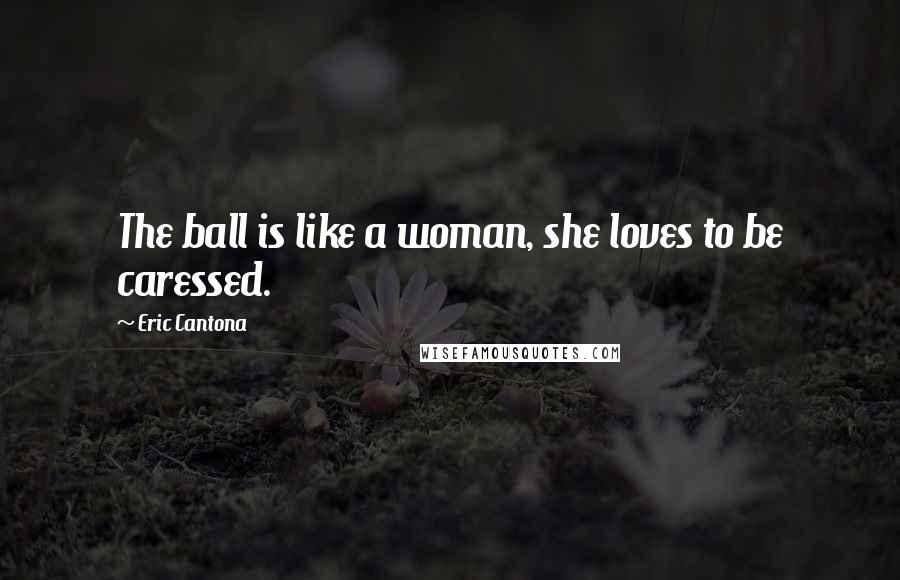 Eric Cantona Quotes: The ball is like a woman, she loves to be caressed.