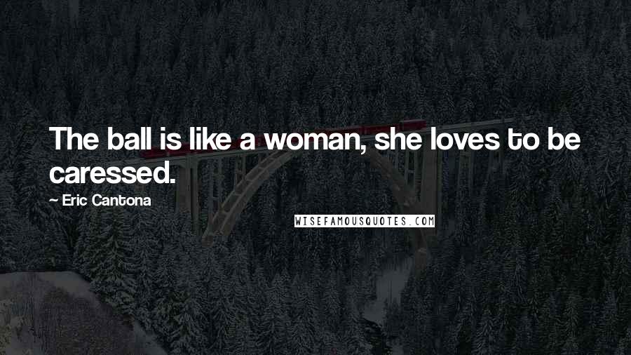 Eric Cantona Quotes: The ball is like a woman, she loves to be caressed.