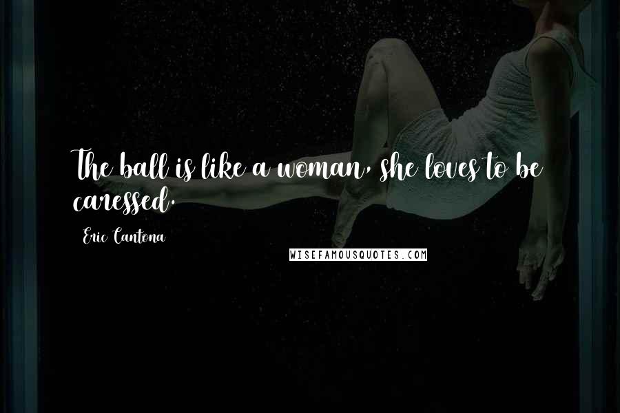 Eric Cantona Quotes: The ball is like a woman, she loves to be caressed.