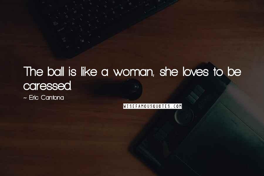 Eric Cantona Quotes: The ball is like a woman, she loves to be caressed.