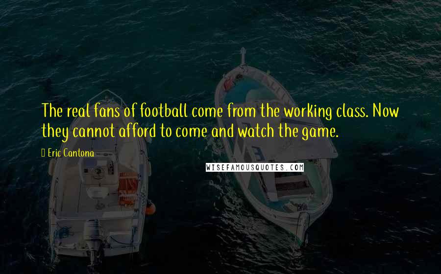 Eric Cantona Quotes: The real fans of football come from the working class. Now they cannot afford to come and watch the game.