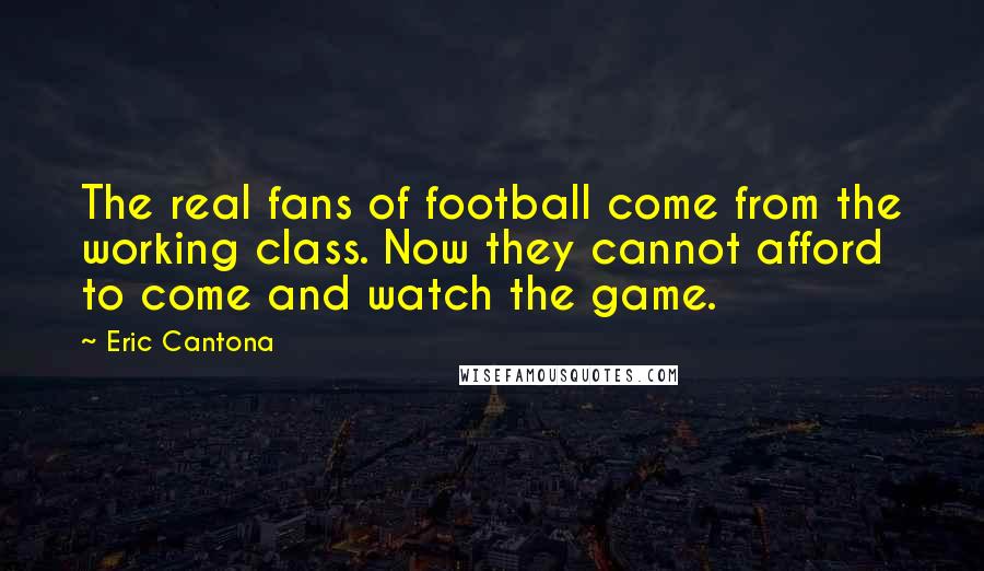 Eric Cantona Quotes: The real fans of football come from the working class. Now they cannot afford to come and watch the game.