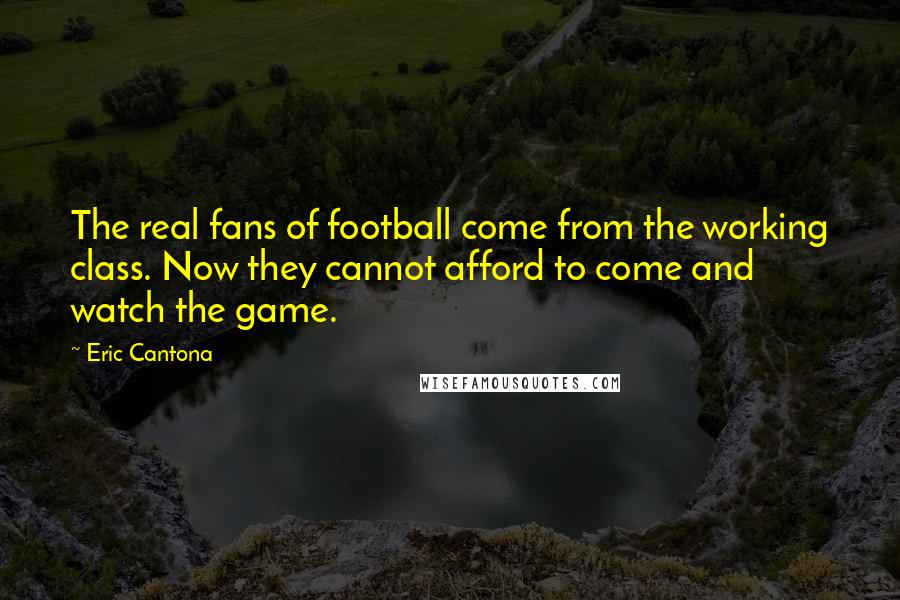 Eric Cantona Quotes: The real fans of football come from the working class. Now they cannot afford to come and watch the game.
