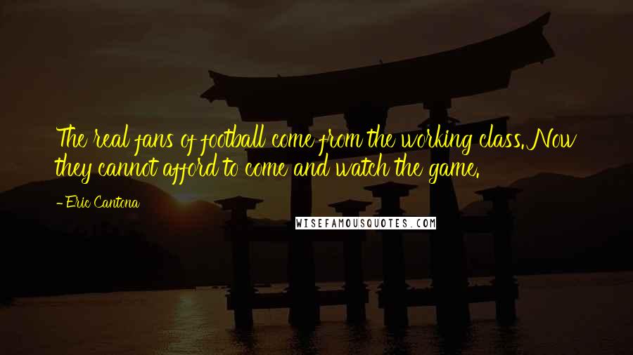 Eric Cantona Quotes: The real fans of football come from the working class. Now they cannot afford to come and watch the game.