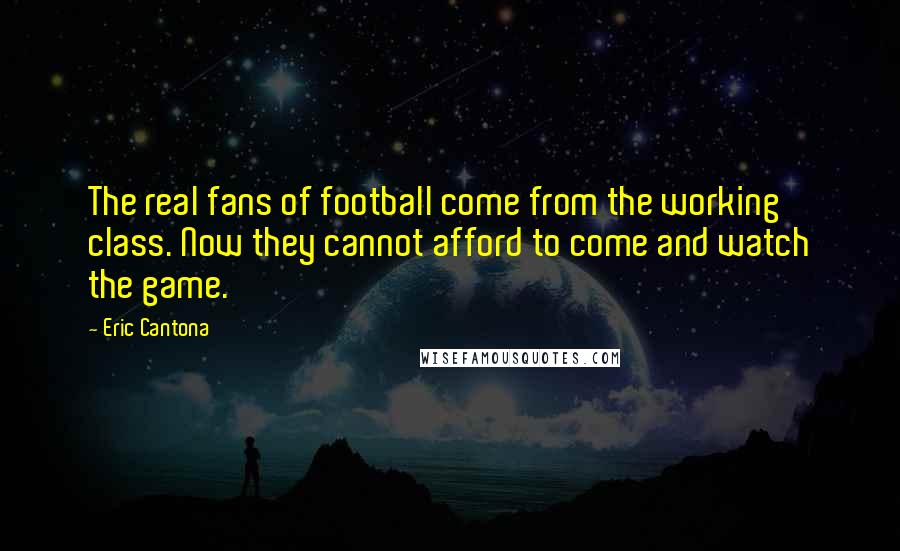 Eric Cantona Quotes: The real fans of football come from the working class. Now they cannot afford to come and watch the game.