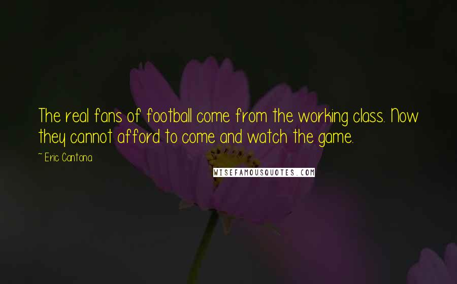 Eric Cantona Quotes: The real fans of football come from the working class. Now they cannot afford to come and watch the game.