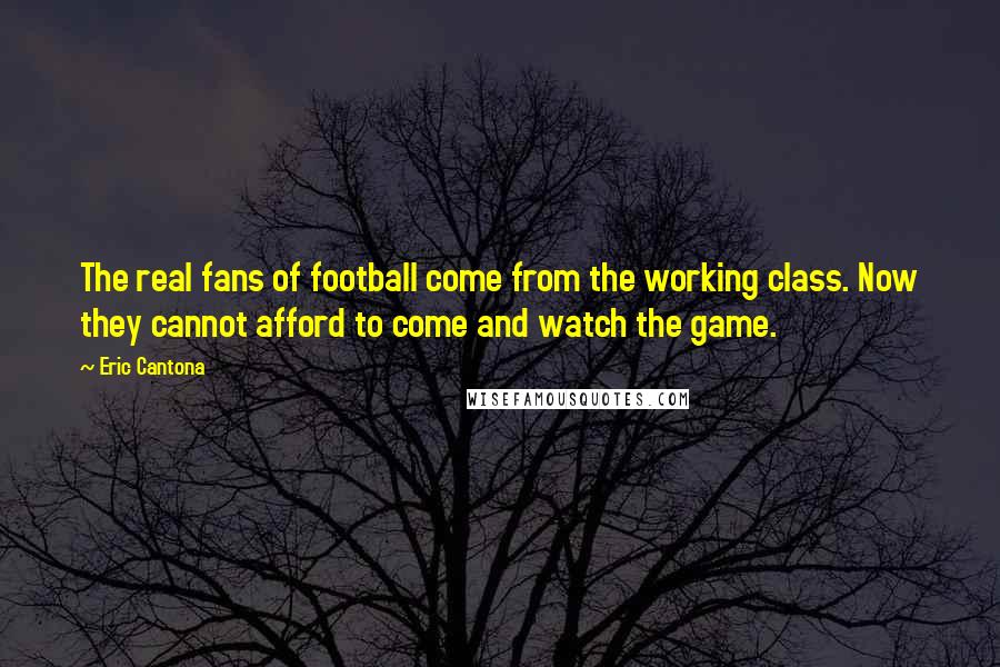 Eric Cantona Quotes: The real fans of football come from the working class. Now they cannot afford to come and watch the game.