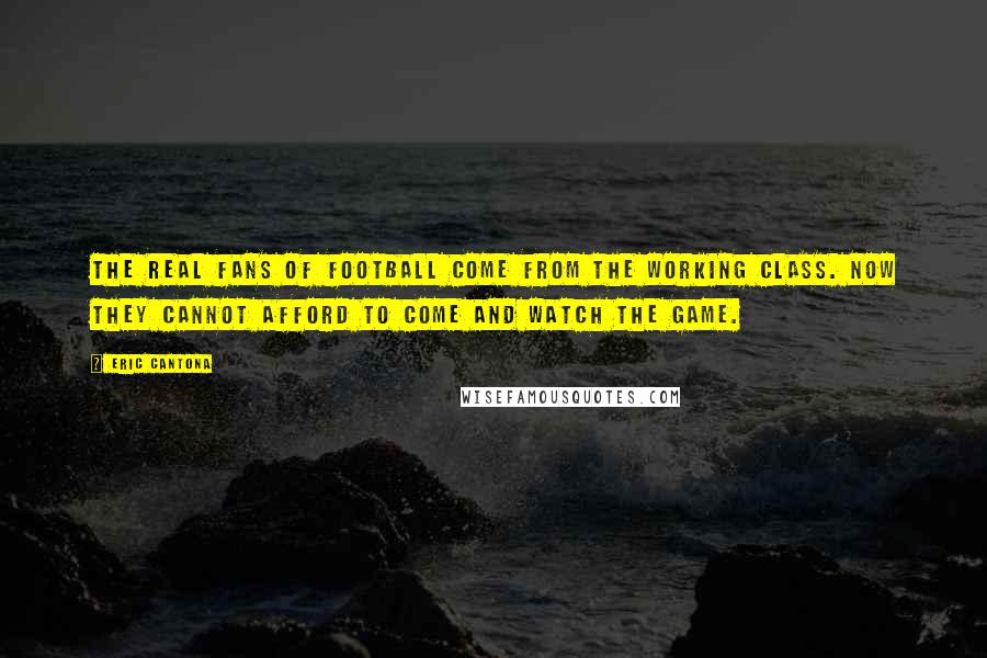 Eric Cantona Quotes: The real fans of football come from the working class. Now they cannot afford to come and watch the game.