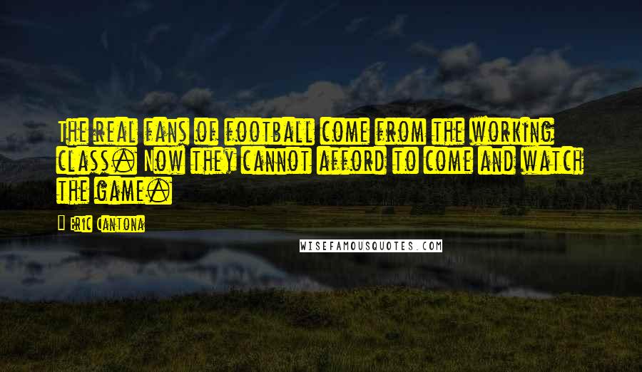 Eric Cantona Quotes: The real fans of football come from the working class. Now they cannot afford to come and watch the game.