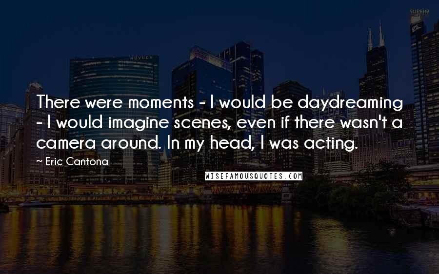 Eric Cantona Quotes: There were moments - I would be daydreaming - I would imagine scenes, even if there wasn't a camera around. In my head, I was acting.