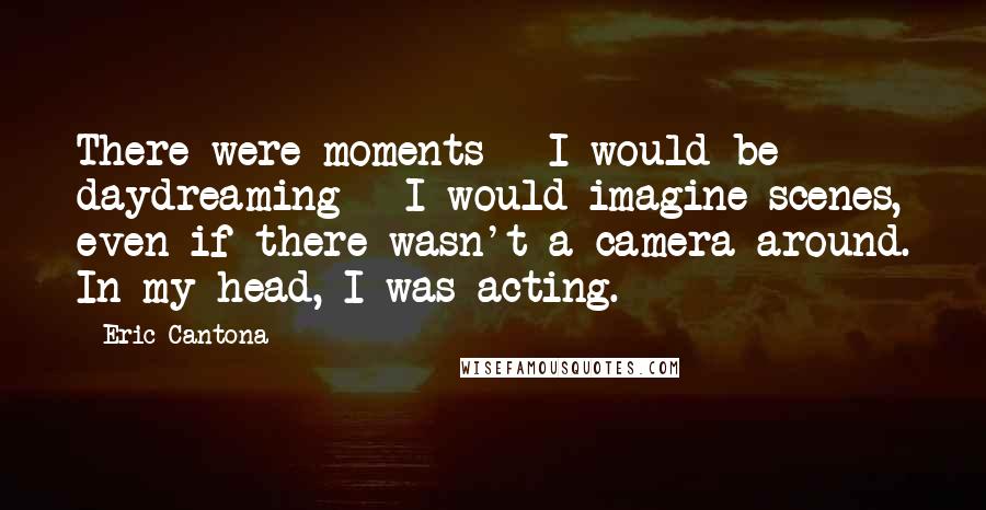 Eric Cantona Quotes: There were moments - I would be daydreaming - I would imagine scenes, even if there wasn't a camera around. In my head, I was acting.