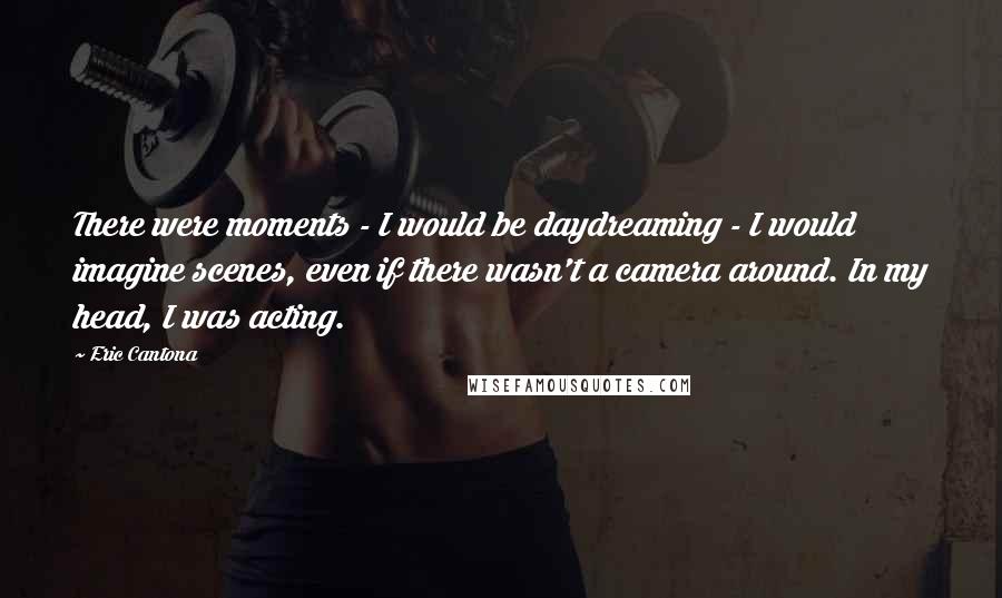 Eric Cantona Quotes: There were moments - I would be daydreaming - I would imagine scenes, even if there wasn't a camera around. In my head, I was acting.