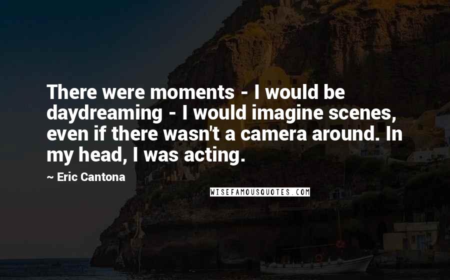 Eric Cantona Quotes: There were moments - I would be daydreaming - I would imagine scenes, even if there wasn't a camera around. In my head, I was acting.