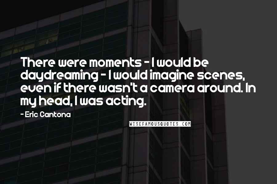 Eric Cantona Quotes: There were moments - I would be daydreaming - I would imagine scenes, even if there wasn't a camera around. In my head, I was acting.