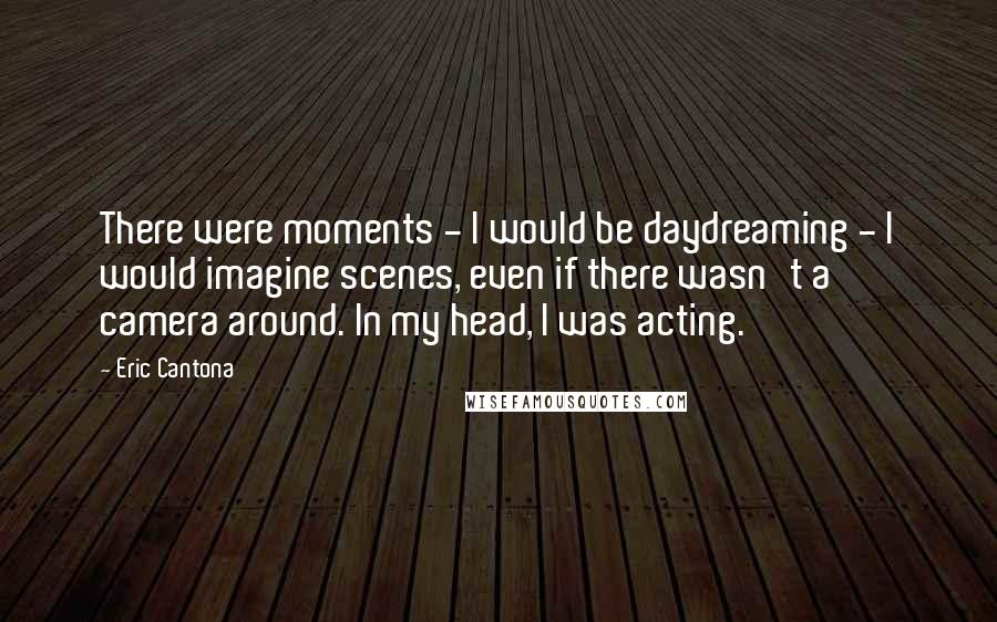 Eric Cantona Quotes: There were moments - I would be daydreaming - I would imagine scenes, even if there wasn't a camera around. In my head, I was acting.