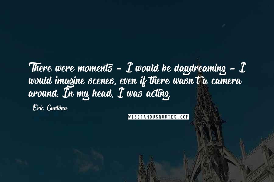 Eric Cantona Quotes: There were moments - I would be daydreaming - I would imagine scenes, even if there wasn't a camera around. In my head, I was acting.