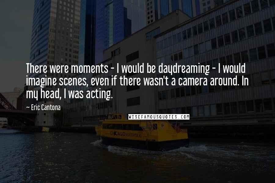 Eric Cantona Quotes: There were moments - I would be daydreaming - I would imagine scenes, even if there wasn't a camera around. In my head, I was acting.