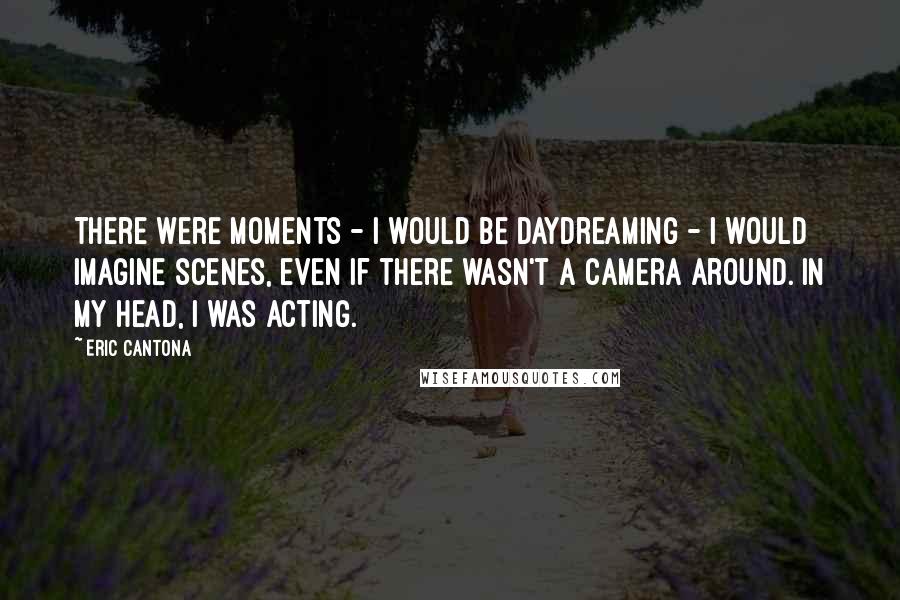 Eric Cantona Quotes: There were moments - I would be daydreaming - I would imagine scenes, even if there wasn't a camera around. In my head, I was acting.