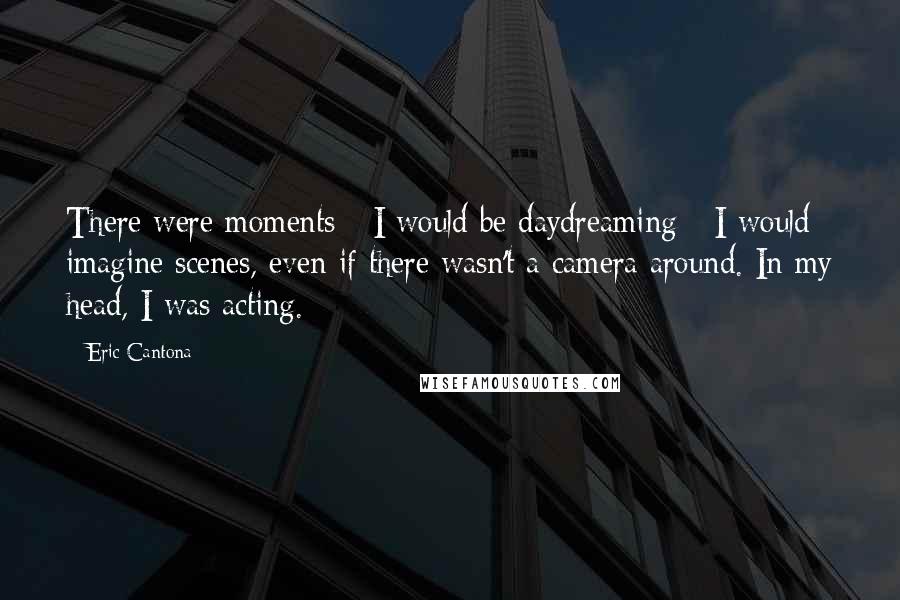 Eric Cantona Quotes: There were moments - I would be daydreaming - I would imagine scenes, even if there wasn't a camera around. In my head, I was acting.