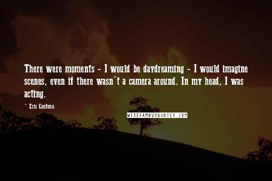 Eric Cantona Quotes: There were moments - I would be daydreaming - I would imagine scenes, even if there wasn't a camera around. In my head, I was acting.