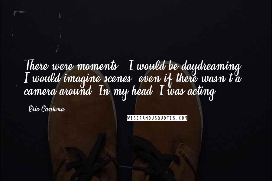 Eric Cantona Quotes: There were moments - I would be daydreaming - I would imagine scenes, even if there wasn't a camera around. In my head, I was acting.