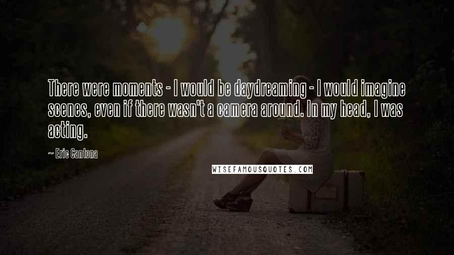 Eric Cantona Quotes: There were moments - I would be daydreaming - I would imagine scenes, even if there wasn't a camera around. In my head, I was acting.