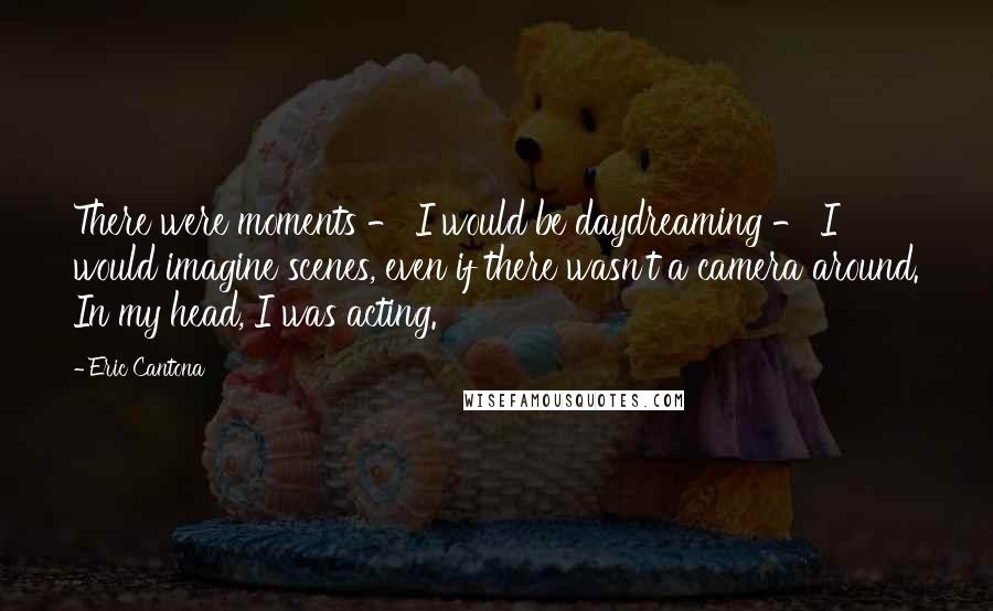 Eric Cantona Quotes: There were moments - I would be daydreaming - I would imagine scenes, even if there wasn't a camera around. In my head, I was acting.