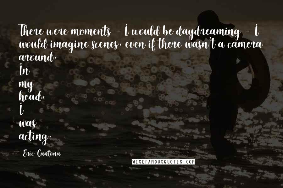 Eric Cantona Quotes: There were moments - I would be daydreaming - I would imagine scenes, even if there wasn't a camera around. In my head, I was acting.