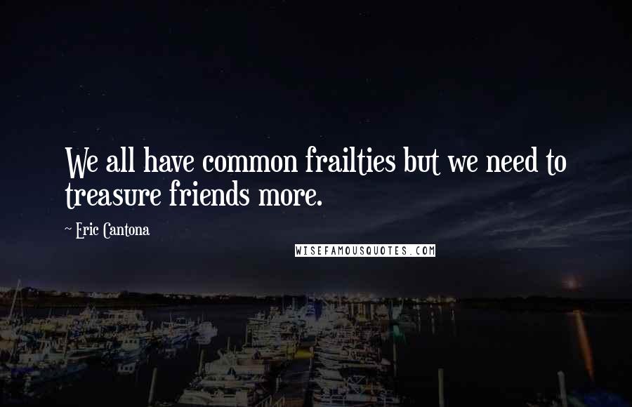 Eric Cantona Quotes: We all have common frailties but we need to treasure friends more.