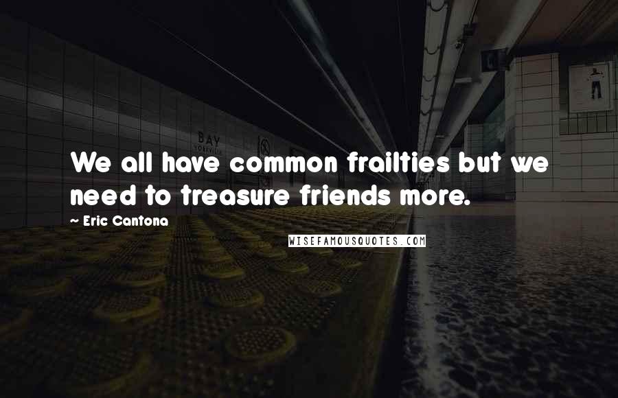 Eric Cantona Quotes: We all have common frailties but we need to treasure friends more.