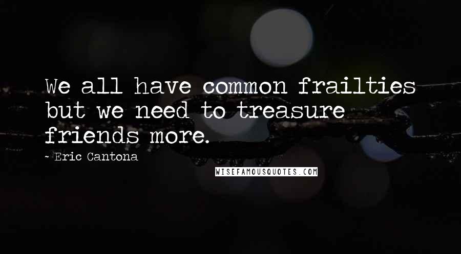Eric Cantona Quotes: We all have common frailties but we need to treasure friends more.