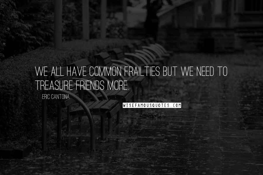 Eric Cantona Quotes: We all have common frailties but we need to treasure friends more.
