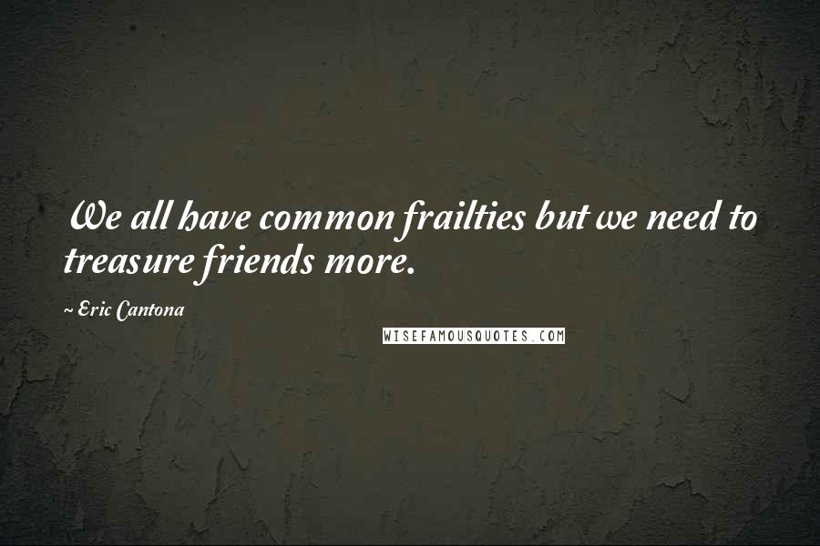 Eric Cantona Quotes: We all have common frailties but we need to treasure friends more.